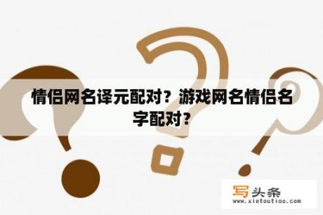 情侣网名译元配对？游戏网名情侣名字配对？