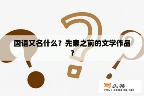 国语又名什么？先秦之前的文学作品？