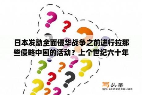 日本发动全面侵华战争之前进行拉那些侵略中国的活动？上个世纪六十年代的中国解放军打得过侵华日军吗？