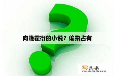 向晚霍衍的小说？偏执占有