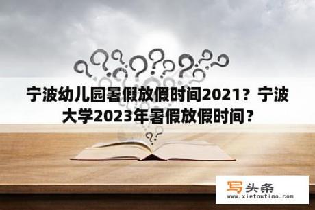 宁波幼儿园暑假放假时间2021？宁波大学2023年暑假放假时间？