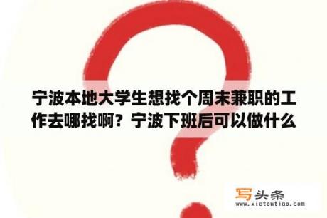 宁波本地大学生想找个周末兼职的工作去哪找啊？宁波下班后可以做什么副业？