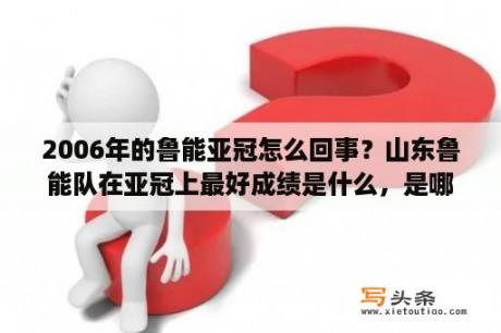 2006年的鲁能亚冠怎么回事？山东鲁能队在亚冠上最好成绩是什么，是哪一年？