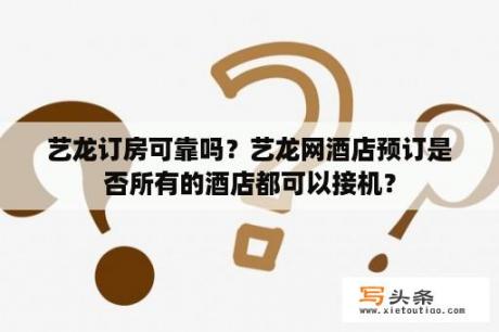 艺龙订房可靠吗？艺龙网酒店预订是否所有的酒店都可以接机？