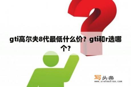 gti高尔夫8代最低什么价？gti和r选哪个？