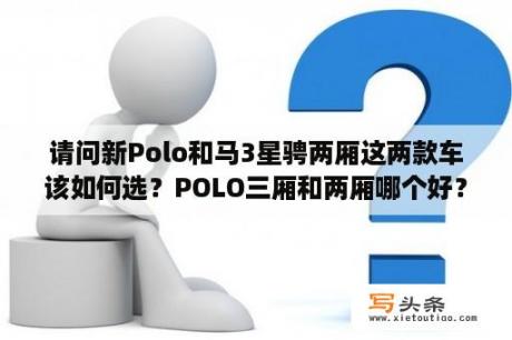 请问新Polo和马3星骋两厢这两款车该如何选？POLO三厢和两厢哪个好？