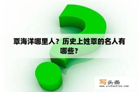 覃海洋哪里人？历史上姓覃的名人有哪些？