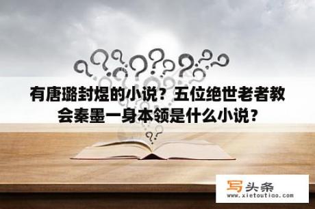 有唐璐封煜的小说？五位绝世老者教会秦墨一身本领是什么小说？