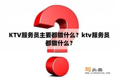 KTV服务员主要都做什么？ktv服务员都做什么？