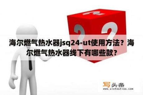 海尔燃气热水器jsq24-ut使用方法？海尔燃气热水器线下有哪些款？