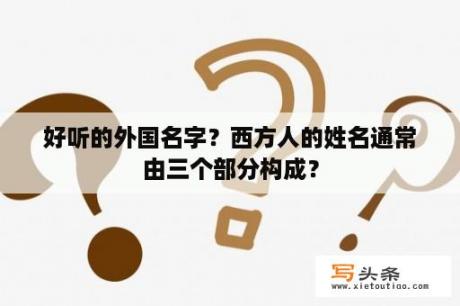 好听的外国名字？西方人的姓名通常由三个部分构成？