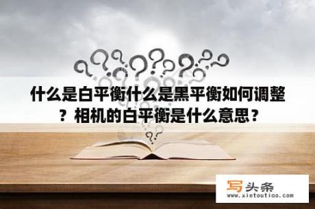 什么是白平衡什么是黑平衡如何调整？相机的白平衡是什么意思？