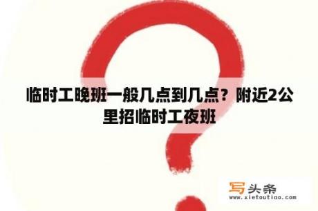 临时工晚班一般几点到几点？附近2公里招临时工夜班