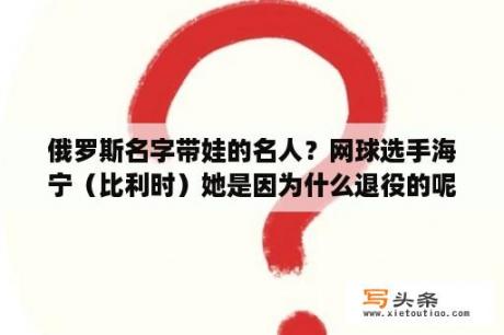 俄罗斯名字带娃的名人？网球选手海宁（比利时）她是因为什么退役的呢？