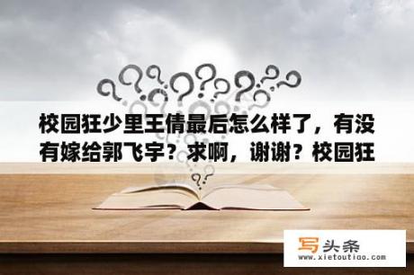 校园狂少里王倩最后怎么样了，有没有嫁给郭飞宇？求啊，谢谢？校园狂少人物详细介绍？