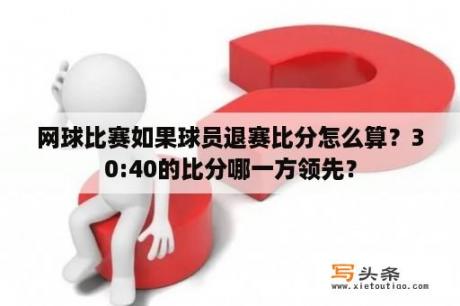 网球比赛如果球员退赛比分怎么算？30:40的比分哪一方领先？