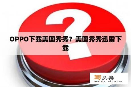 OPPO下载美图秀秀？美图秀秀迅雷下载