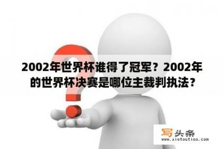 2002年世界杯谁得了冠军？2002年的世界杯决赛是哪位主裁判执法？