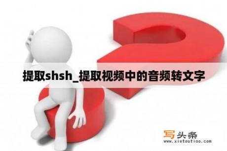 提取shsh_提取视频中的音频转文字