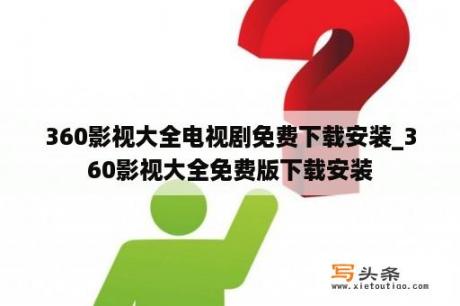 360影视大全电视剧免费下载安装_360影视大全免费版下载安装