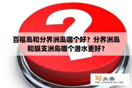 百福岛和分界洲岛哪个好？分界洲岛和蜈支洲岛哪个潜水更好？