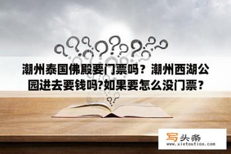 潮州泰国佛殿要门票吗？潮州西湖公园进去要钱吗?如果要怎么没门票？