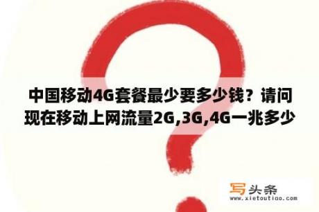 中国移动4G套餐最少要多少钱？请问现在移动上网流量2G,3G,4G一兆多少钱啊？