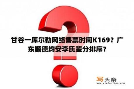 甘谷一库尔勒网络售票时间K169？广东顺德均安李氏辈分排序？