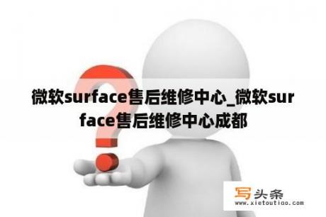 微软surface售后维修中心_微软surface售后维修中心成都