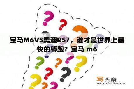 宝马M6VS奥迪RS7，谁才是世界上最快的轿跑？宝马 m6