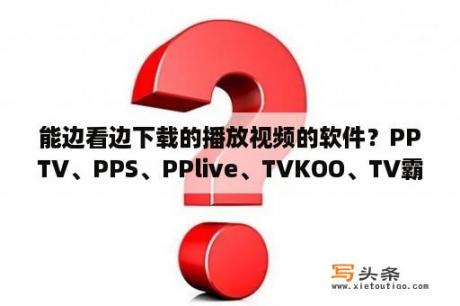 能边看边下载的播放视频的软件？PPTV、PPS、PPlive、TVKOO、TV霸这几个哪个最省流量？