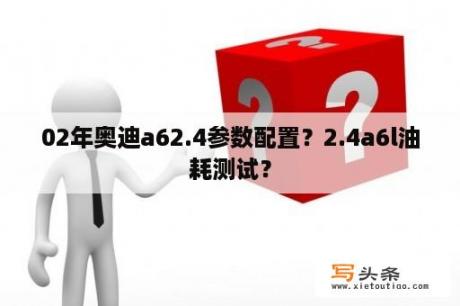 02年奥迪a62.4参数配置？2.4a6l油耗测试？