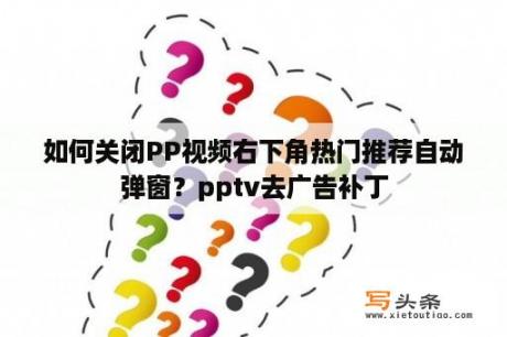 如何关闭PP视频右下角热门推荐自动弹窗？pptv去广告补丁