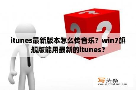 itunes最新版本怎么传音乐？win7旗舰版能用最新的itunes？