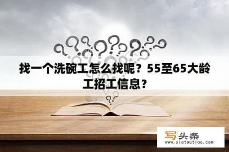 找一个洗碗工怎么找呢？55至65大龄工招工信息？