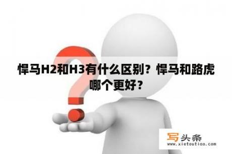 悍马H2和H3有什么区别？悍马和路虎哪个更好？