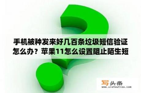 手机被种发来好几百条垃圾短信验证怎么办？苹果11怎么设置阻止陌生短信？