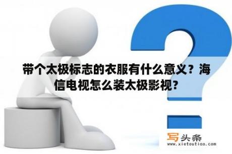 带个太极标志的衣服有什么意义？海信电视怎么装太极影视？