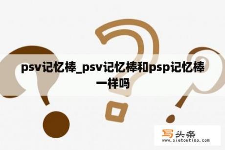 psv记忆棒_psv记忆棒和psp记忆棒一样吗