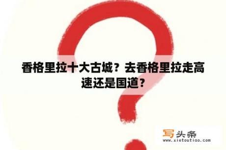 香格里拉十大古城？去香格里拉走高速还是国道？