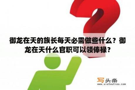 御龙在天的族长每天必需做些什么？御龙在天什么官职可以领俸禄？