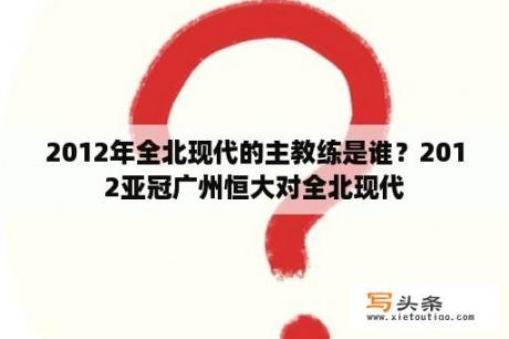 2012年全北现代的主教练是谁？2012亚冠广州恒大对全北现代