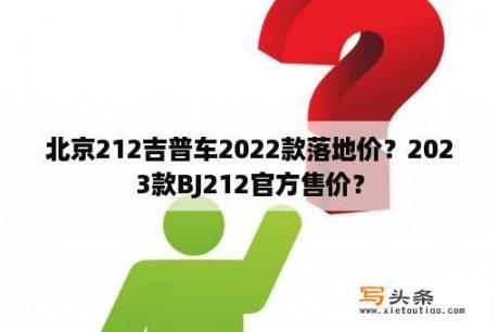 北京212吉普车2022款落地价？2023款BJ212官方售价？