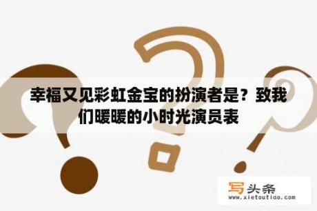 幸福又见彩虹金宝的扮演者是？致我们暖暖的小时光演员表