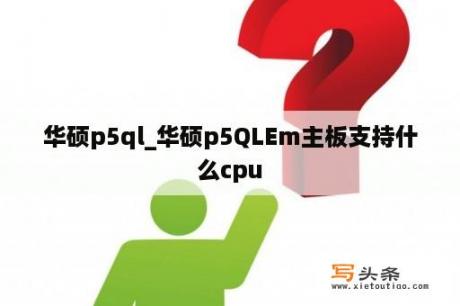 华硕p5ql_华硕p5QLEm主板支持什么cpu