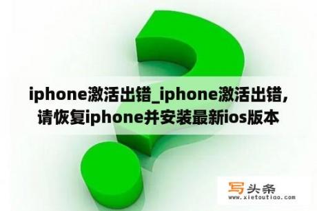 iphone激活出错_iphone激活出错,请恢复iphone并安装最新ios版本