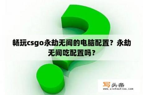 畅玩csgo永劫无间的电脑配置？永劫无间吃配置吗？