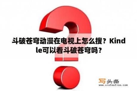 斗破苍穹动漫在电视上怎么搜？Kindle可以看斗破苍穹吗？