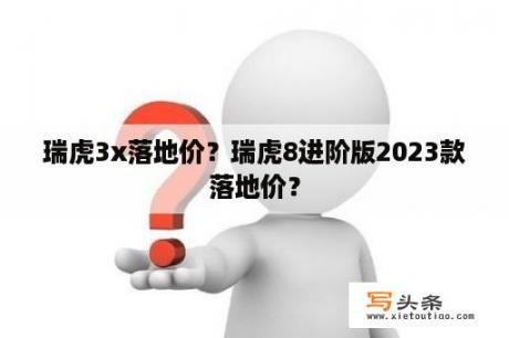 瑞虎3x落地价？瑞虎8进阶版2023款落地价？