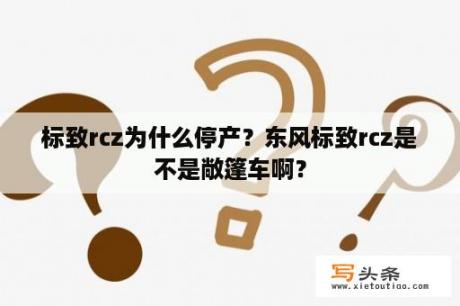 标致rcz为什么停产？东风标致rcz是不是敞篷车啊？